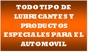 Cuadro de texto: TODO TIPO DE LUBRICANTES Y PRODUCTOS ESPECIALES PARA EL AUTOMOVIL